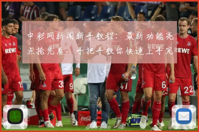 中彩网新闻新手教程：最新功能亮点抢先看，手把手教你快速上手完整攻略