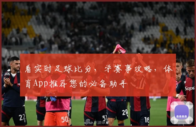 看实时足球比分，学赛事攻略，体育App推荐您的必备助手