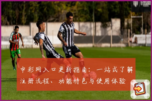 中彩网入口更新指南：一站式了解注册流程、功能特色与使用体验