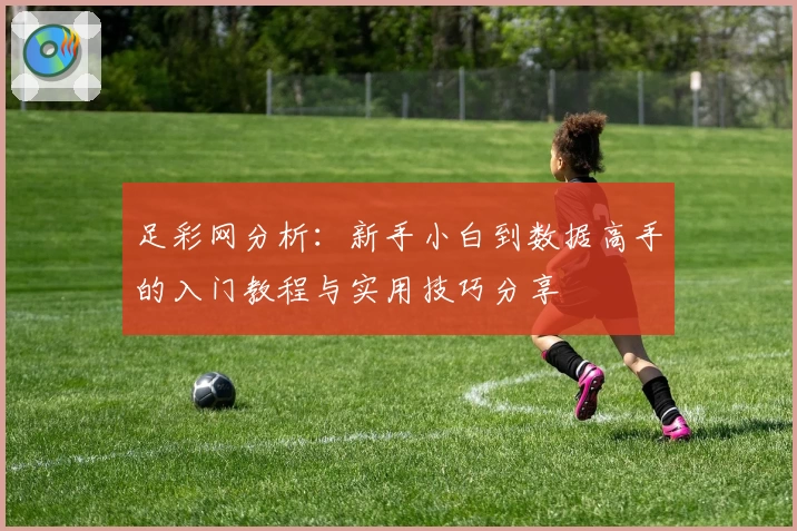 足彩网分析：新手小白到数据高手的入门教程与实用技巧分享