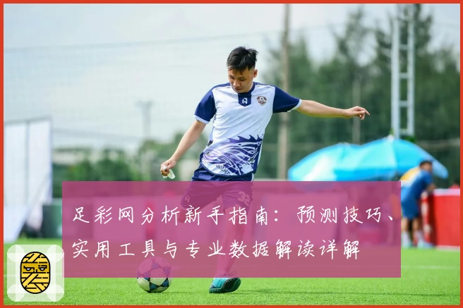 足彩网分析新手指南：预测技巧、实用工具与专业数据解读详解