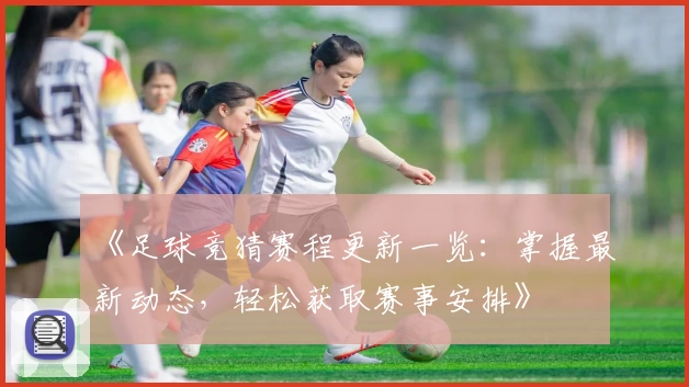 《足球竞猜赛程更新一览:掌握最新动态,轻松获取赛事安排》