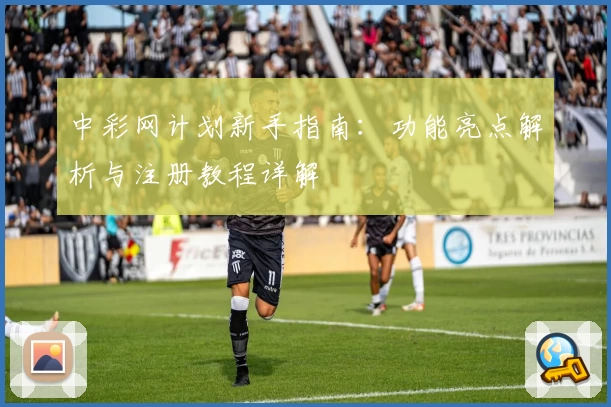 中彩网计划新手指南：功能亮点解析与注册教程详解