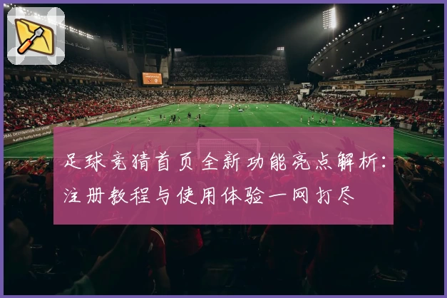 足球竞猜首页全新功能亮点解析：注册教程与使用体验一网打尽