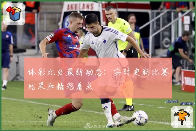 体彩比分最新动态：实时更新比赛结果和精彩看点