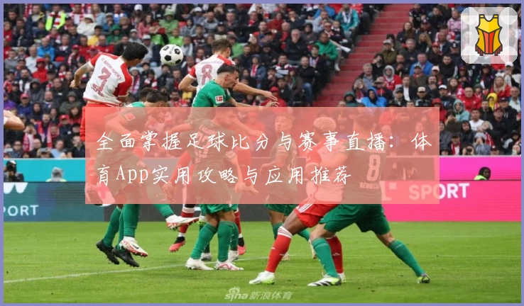全面掌握足球比分与赛事直播:体育App实用攻略与应用推荐