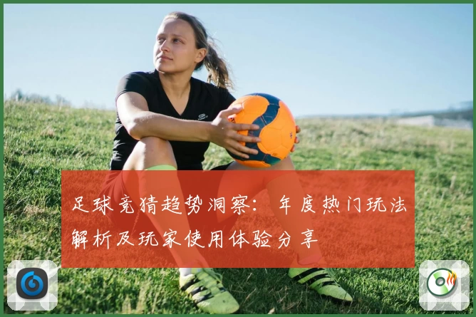 足球竞猜趋势洞察：年度热门玩法解析及玩家使用体验分享