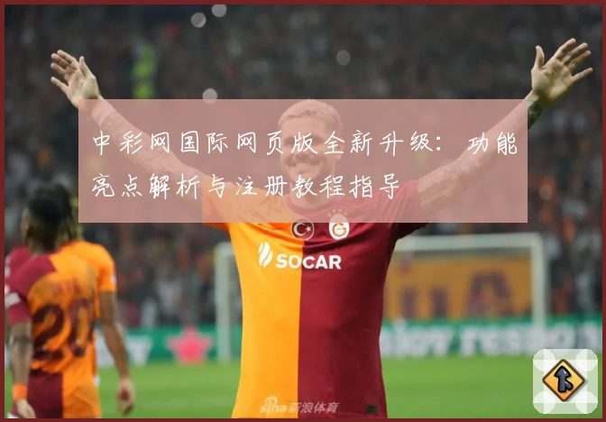 中彩网国际网页版全新升级：功能亮点解析与注册教程指导