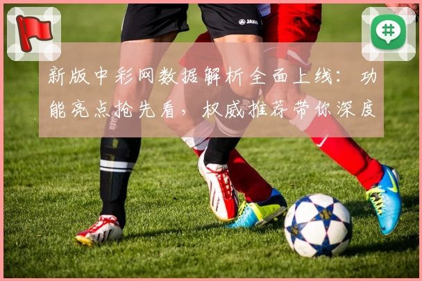 新版中彩网数据解析全面上线：功能亮点抢先看，权威推荐带你深度体验