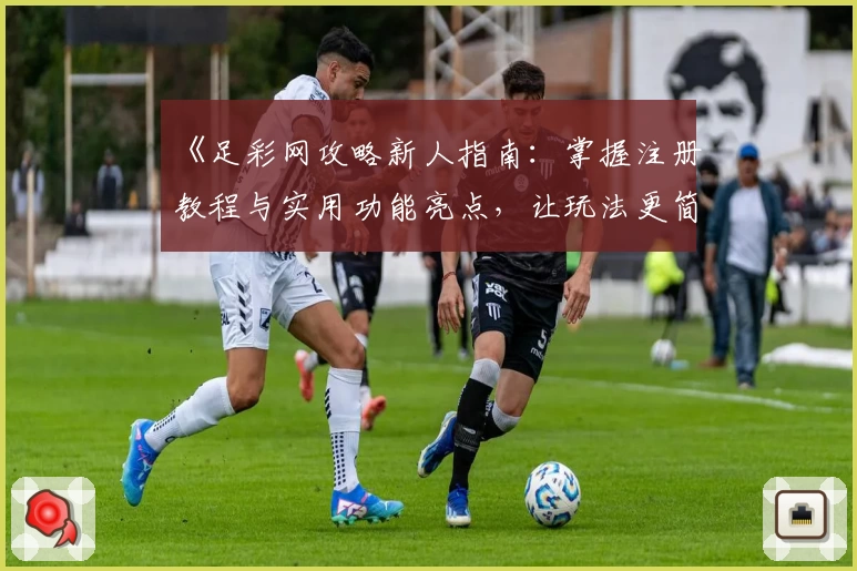 《足彩网攻略新人指南：掌握注册教程与实用功能亮点，让玩法更简单》