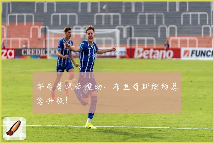 字母哥风云搅动，布里奇斯续约悬念升级！
