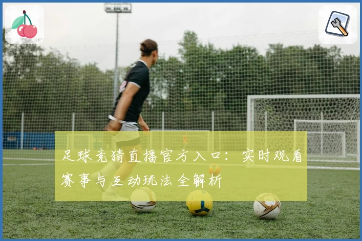 足球竞猜直播官方入口:实时观看赛事与互动玩法全解析