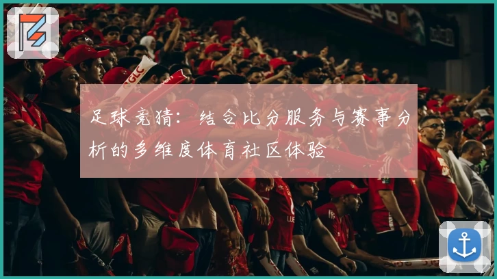 足球竞猜:结合比分服务与赛事分析的多维度体育社区体验