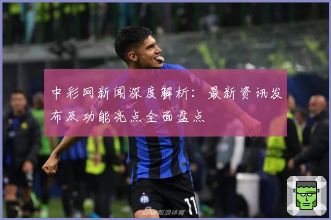 中彩网新闻深度解析：最新资讯发布及功能亮点全面盘点