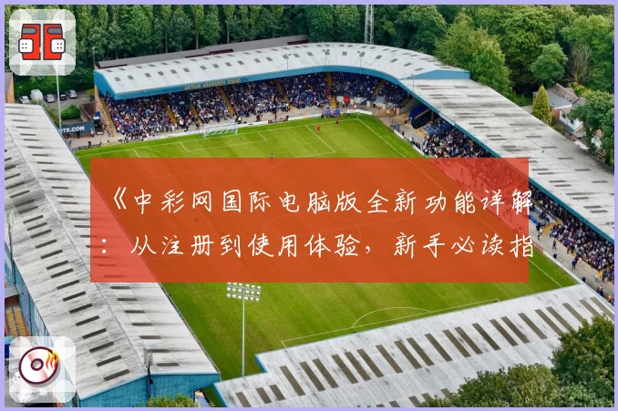 《中彩网国际电脑版全新功能详解:从注册到使用体验,新手必读指南》