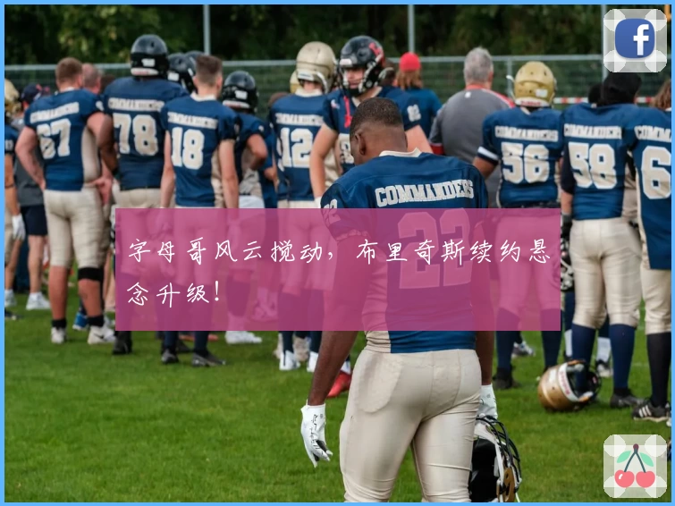 字母哥风云搅动,布里奇斯续约悬念升级!