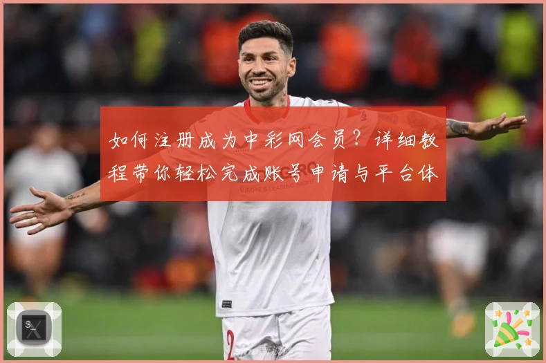 如何注册成为中彩网会员？详细教程带你轻松完成账号申请与平台体验