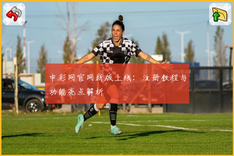 中彩网官网新版上线：注册教程与功能亮点解析