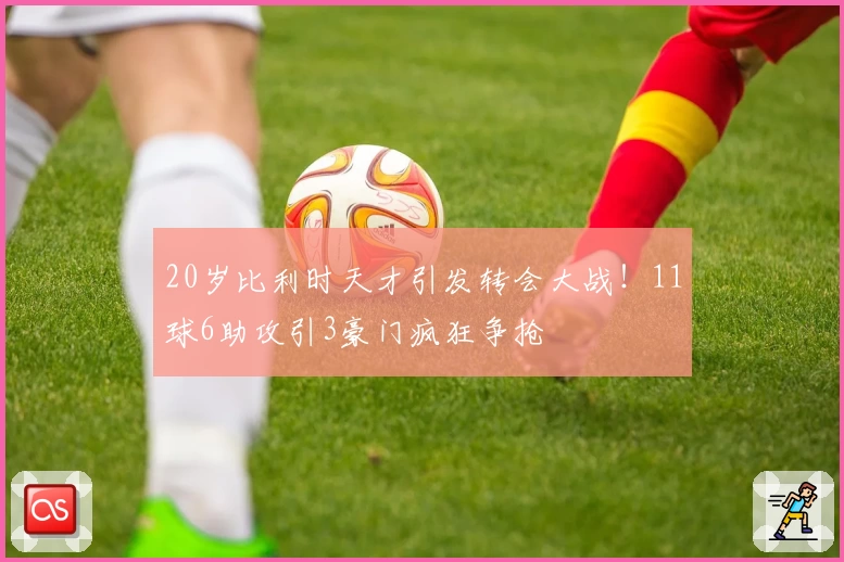 20岁比利时天才引发转会大战！11球6助攻引3豪门疯狂争抢