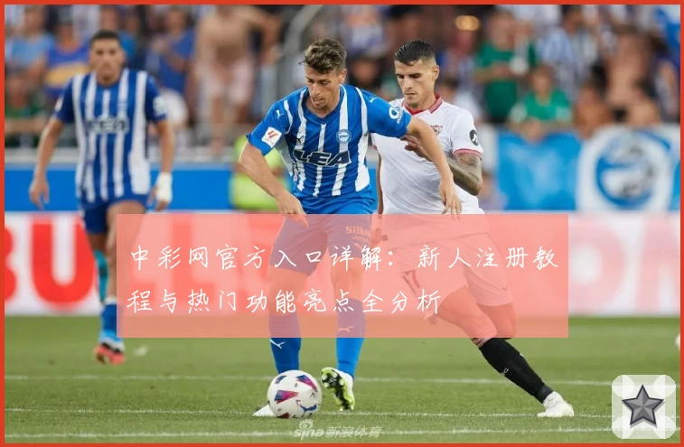 中彩网官方入口详解:新人注册教程与热门功能亮点全分析