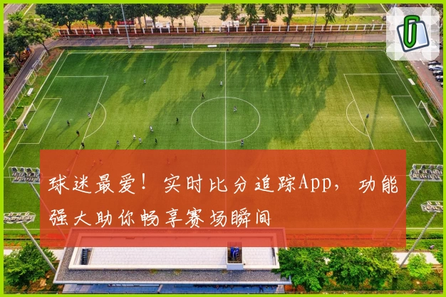 球迷最爱!实时比分追踪App,功能强大助你畅享赛场瞬间