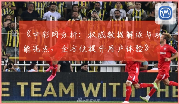《中彩网分析：权威数据解读与功能亮点，全方位提升用户体验》