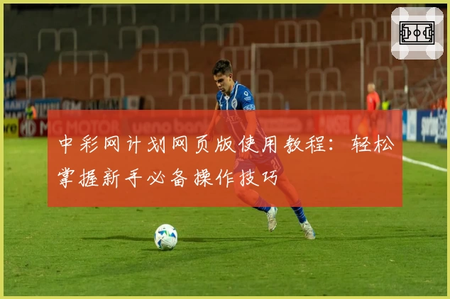 中彩网计划网页版使用教程：轻松掌握新手必备操作技巧