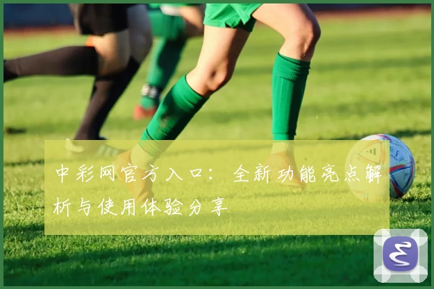 中彩网官方入口：全新功能亮点解析与使用体验分享