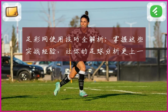 足彩网使用技巧全解析:掌握这些实战经验,让你的足球分析更上一层楼