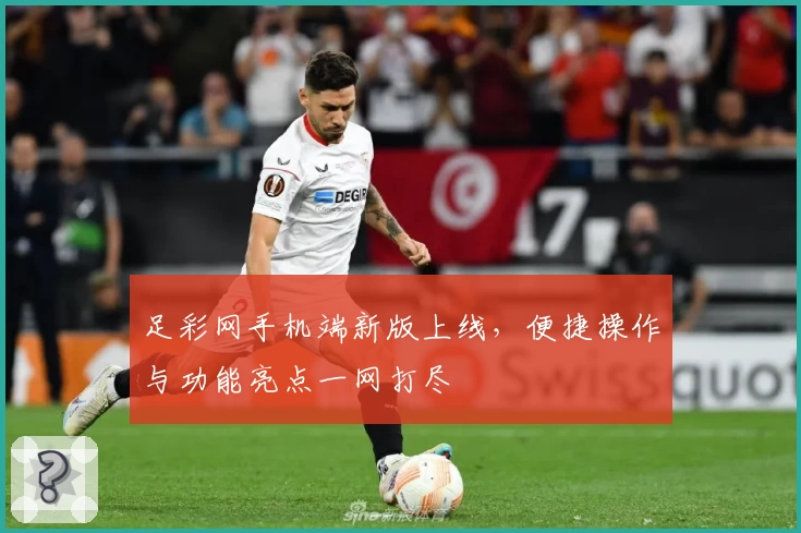 足彩网手机端新版上线，便捷操作与功能亮点一网打尽