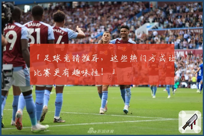 「足球竞猜推荐，这些热门方式让比赛更有趣味性！」