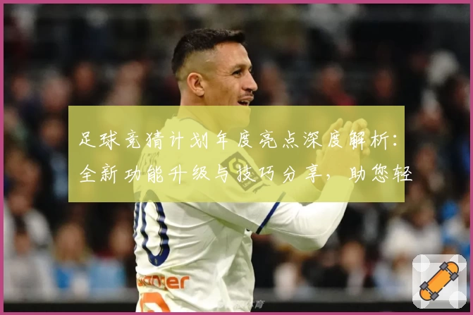 足球竞猜计划年度亮点深度解析：全新功能升级与技巧分享，助您轻松掌握赛事预测秘诀