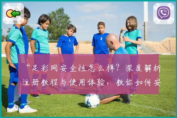 “足彩网安全性怎么样？深度解析注册教程与使用体验，教你如何安心畅玩”