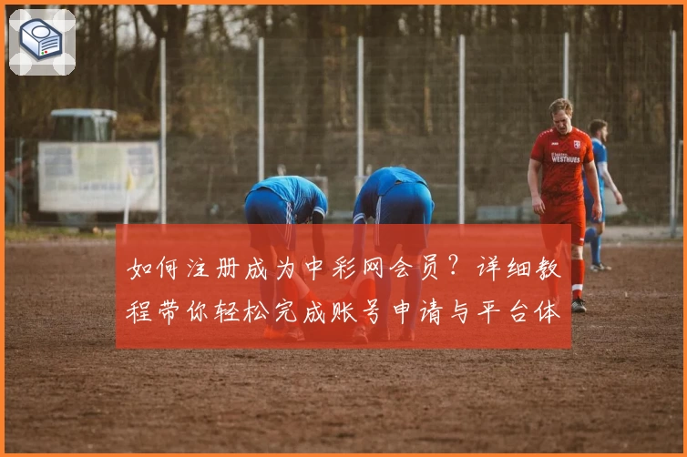如何注册成为中彩网会员？详细教程带你轻松完成账号申请与平台体验
