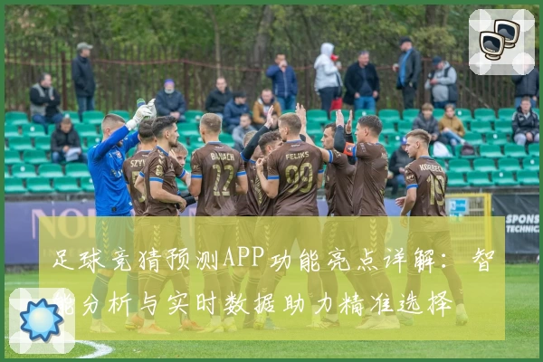 足球竞猜预测APP功能亮点详解：智能分析与实时数据助力精准选择