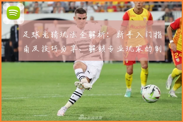 足球竞猜玩法全解析：新手入门指南及技巧分享，解锁专业玩家的制胜秘诀