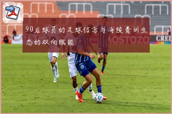 90后球员的足球信念与海陵青训生态的双向赋能