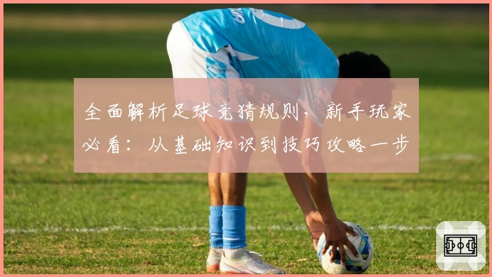 全面解析足球竞猜规则，新手玩家必看：从基础知识到技巧攻略一步到位