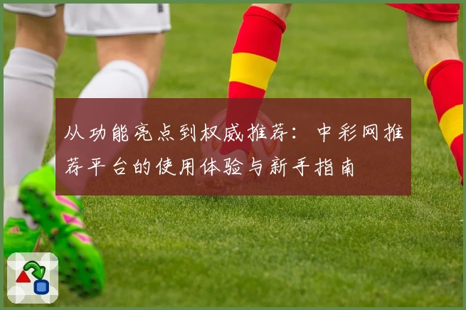 从功能亮点到权威推荐：中彩网推荐平台的使用体验与新手指南