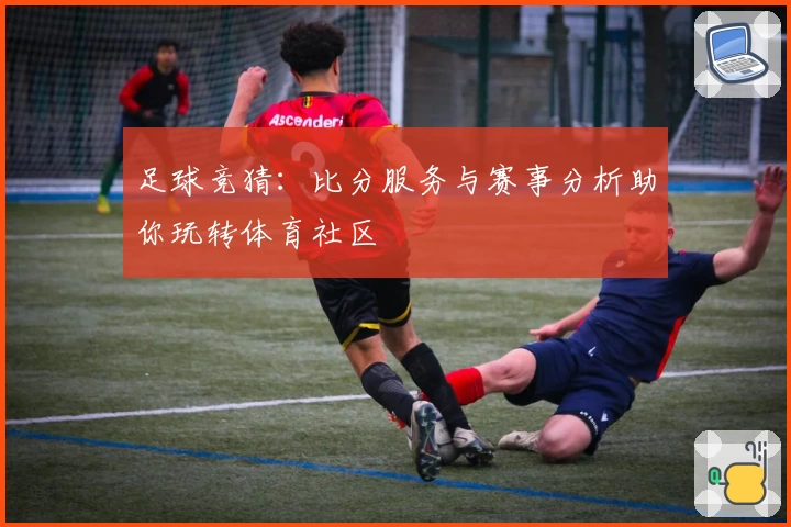 足球竞猜：比分服务与赛事分析助你玩转体育社区
