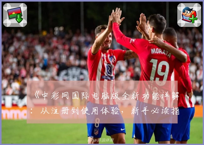《中彩网国际电脑版全新功能详解:从注册到使用体验,新手必读指南》