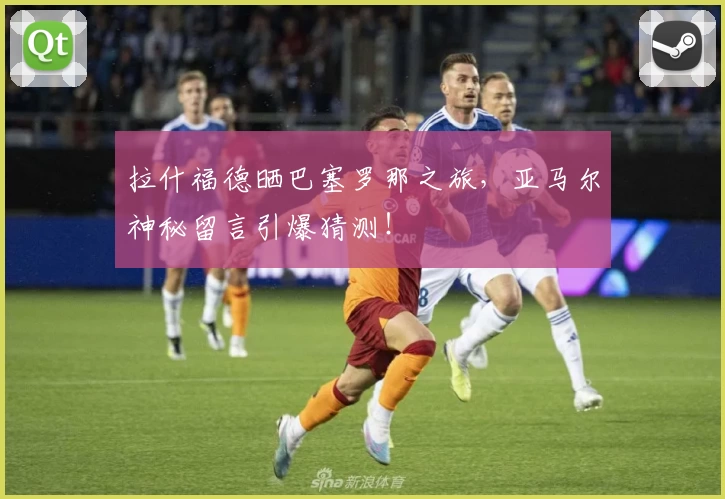 拉什福德晒巴塞罗那之旅,亚马尔神秘留言引爆猜测!