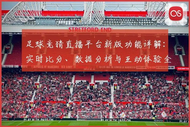 足球竞猜直播平台新版功能详解：实时比分、数据分析与互动体验全面升级
