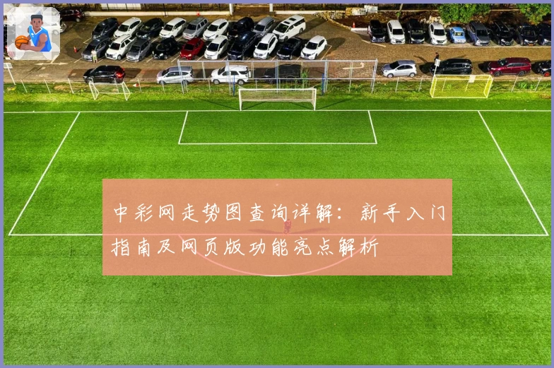 中彩网走势图查询详解：新手入门指南及网页版功能亮点解析
