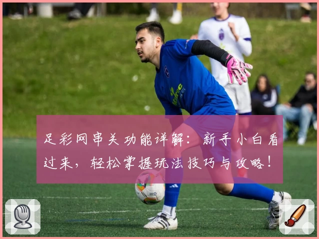 足彩网串关功能详解：新手小白看过来，轻松掌握玩法技巧与攻略！