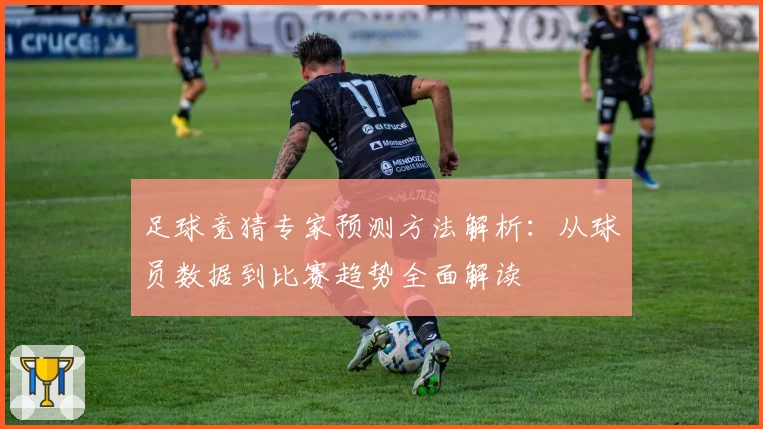 足球竞猜专家预测方法解析：从球员数据到比赛趋势全面解读