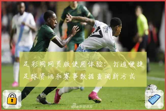 足彩网网页版使用体验：打造便捷足球资讯和赛事数据查询新方式