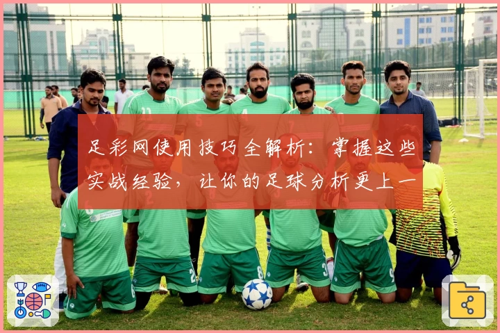足彩网使用技巧全解析:掌握这些实战经验,让你的足球分析更上一层楼
