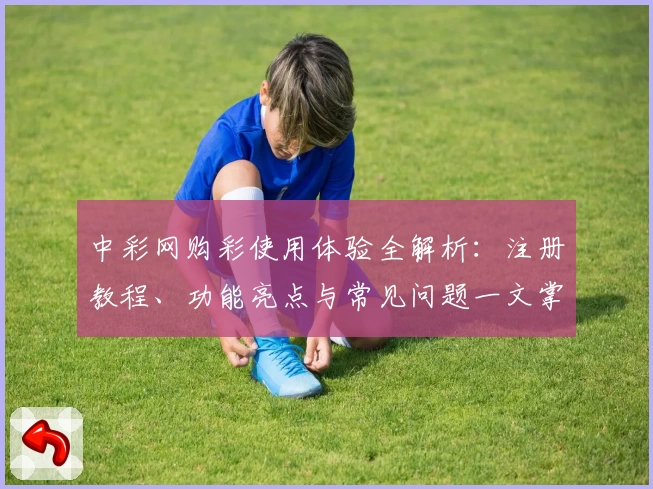 中彩网购彩使用体验全解析：注册教程、功能亮点与常见问题一文掌握