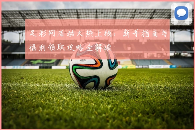足彩网活动火热上线，新手指南与福利领取攻略全解读